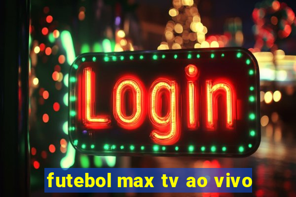 futebol max tv ao vivo